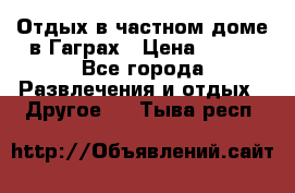 Отдых в частном доме в Гаграх › Цена ­ 350 - Все города Развлечения и отдых » Другое   . Тыва респ.